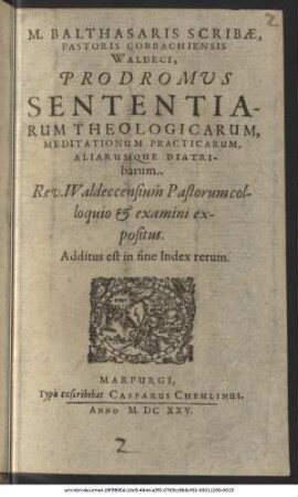 M. Balthasaris Scribae, Pastoris Corbachiensis Waldecci, Prodromus Sententiarum Theologicarum, Meditationum Practicarum, Aliarumque Diatribarum. Rev. Waldeccensium Pastorum colloquio et examini expositus : Additus est in fine Index rerum