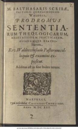 M. Balthasaris Scribae, Pastoris Corbachiensis Waldecci, Prodromus Sententiarum Theologicarum, Meditationum Practicarum, Aliarumque Diatribarum. Rev. Waldeccensium Pastorum colloquio et examini expositus : Additus est in fine Index rerum