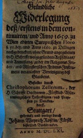 Gründliche Widerlegung deß, erstens in dem continuirten, und Anno 1659. zu Wien edirten Europaeischen Floro ... und Anno 1660 zu Dillingen nachgedruckten, ohne Grund angegebenen, in H. Schrifft wolgegründten Außschlags, und Anweisung zu der im Religions-Friden und Münsterischer Fridens-Instrument veranlaßter Vereinigung deß Glaubens