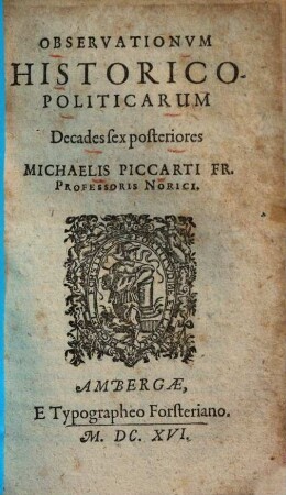 Observationum Historico-Politicarum Decades ... Michaelis Piccarti Fr. Professoris Norici, [2]. Decades sex posteriores