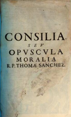 R. P. Thomae Sanchez Cordvbensis E Societate Iesv Opvscvla Sive Consilia Moralia. [1]