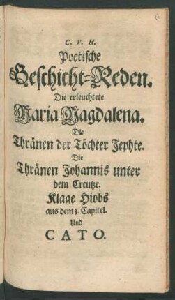 C. V. H. Poetische Geschicht-Reden : Die erleuchtete Maria Magdalena. Die Thränen der Töchter Jephte. Die Thränen Johannis unter dem Creutze. Klage Hiobs aus dem 3. Capitel. Und Cato