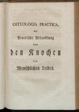 Osteologia Practica, oder Practische Abhandlung von den Knochen des Menschlichen Leibes.