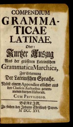 Compendium Grammaticae Latinae, Oder: Kurtzer Auszug Aus der grösseren Lateinischen Grammatica Marchica : Zur Erlernung Der Lateinischen Sprache. Nebst einem Appendice etlicher aus den Classicis Auctoribus genommenen kurtzen Historien