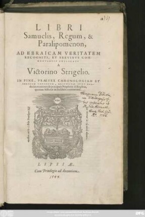 LIBRI || Samuelis, Regum, & || Paralipoménon,|| AD EBRAICAM VERITATEM || RECOGNITI, ET BREVIBVS COM-||MENTARIIS EXPLICATI || A || Victorino Strigelio.|| IN FINE, PRAETER CHRONOLOGIAM ET || INDICEM COPIOSVM, ADIVNCTAE SVNT DVO-||decim orationes de praecipuis Prophetis & Regibus,|| ... ||