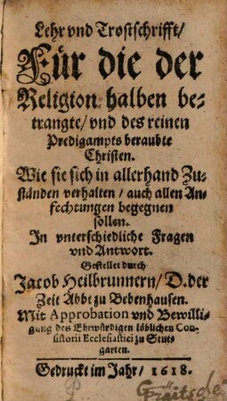 Lehr vnd Trostschrifft, Für die der Religion halben betrangte, vnd des reinen Predigampts beraubte Christen. Wie sie sich in allerhand Zuständen verhalten, auch allen Anfechtungen begegnen sollen : In vnterschiedliche Fragen vnd Antwort