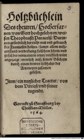 Holtzbüchlein Des theuren, Hocherfarnen, von Gott hochgelehrten, weisen Theophrasti Paracelsi : Darinnen gründtlich der recht nutz und gebrauch des Frantzosen holtzes, sampt allem mißverstand, verderbung, falschem schein, und jrrsal der vermainten artzet, reichlich würt angezaigt
