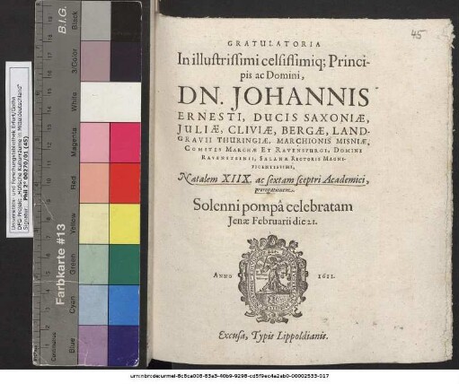 Gratulatoria In illustrissimi celsissimiq[ue] Principis ac Domini, Dn. Johannis Ernesti, Ducis Saxoniae ... Salanae Rectoris Magnificentissimi, Natalem XIIX. ac sextam sceptri Academici, prorogationem. Solenni pompa celebratam Ienae Februarii die 21. Anno 1611.