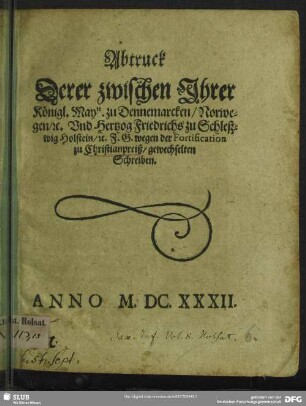 Abtruck derer zwischen Ihrer Königl. Maytt. zu Dennemarcken, Norwegen, [et]c. und Hertzog Friedrichs zu Schleßwig Holstein [et]c. F. G. wegen der Fortification zu Christianpreiß, gewechselten Schreiben