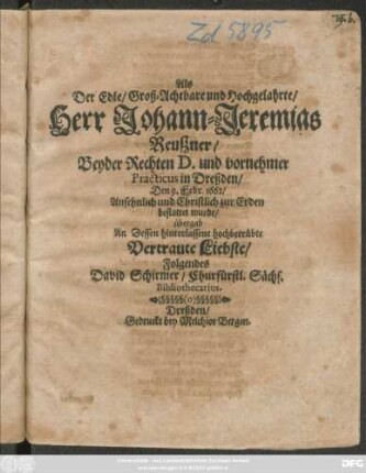 Als Der Edle/ Groß-Achtbare und Hochgelahrte/ Herr Johann-Jeremias Reußner/ Beyder Rechten D. und vornehmer Practicus in Dreßden/ Den 9. Febr. 1662/ Ansehnlich und Christlich zur Erden bestattet wurde/ übergab An Dessen hinterlassene hochbetrübte Vertraute Liebste/ Folgendes David Schirmer/ Churfürstl. Sächs. Bibliothecarius