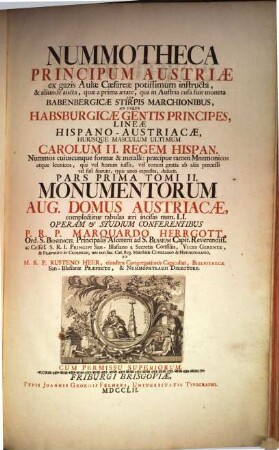 Monumenta Aug. Domus Austriacæ : In Quinque Tomos Divisa. Pars Pirma Tomi II., Nummotheca Principum Austriæ : ex gazis Aulæ Cæsareæ potissimum instructa, & aliunde aucta, quæ a prima ætate, qua in Austria cusa fuit moneta Sub Babenbergicæ Stirpis Marchionibus, Ad Usque Habsburgicæ Gentis Principes, Lineæ Hispano-Austriacæ, Huiusque Masculum Ultimum Carolum II. Regem Hispan. ...