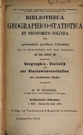 Bibliotheca geographico-statistica et oeconomico-politica oder systematisch geordnete Uebersicht der in Deutschland und dem Auslande auf dem Gebiete der gesammten Geographie, Statistik und der Staatswissenschaften neu erschienenen Bücher. 16. 1868, H. 1 - 2