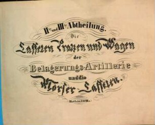 Sammlung von Zeichnungen die Einrichtung der materiellen Gegenstände der Preussischen Artillerie darstellend : nach den neuesten Bestimmungen bearbeitet, 2/3. Die Laffeten, Protzen und Wagen der Belagerungs-Artillerie und die Mörser-Laffeten