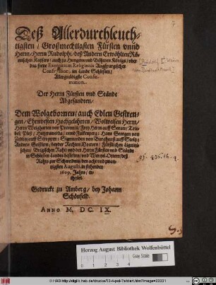 Deß Allerdurchleuchtigsten/ Großmechtigsten Fürsten unnd Herrn/ Herrn Rudolphi/ deß Andern Erwöhlten Römischen Kaysers/ auch zu Hungern und Böhmen Königs/ uber das freye Exercitium Religionis Augspurgischer Confession, im Lande Schlesien/ Allergnädigste Confirmation : Der Herrn Fürsten und Stände Abgesandten/ Dem ... Herrn Weigharten von Promnitz/ Frey Herrn auff Soraw ...: Hans Georgen von Zedlitz/ auff Stroppen: Sigmunden von Burghauß auff Stoltz: Andreae Geißlern/ beyder Rechten Doctorn ... und Wentzel Ottern/ deß Rahts zur Schweidnitz/ den acht und zwantzigsten Augusti, in stehenden 1609. Jahrs/ ertheilet