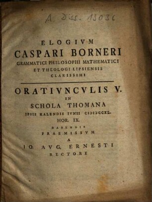 Elogium Caspari Borneri Grammatici Philosophi Mathematici Et Theologi Lipsiensis Clarissimi : Oratiunculis V. In Schola Thomana ... Habendis Praemissum