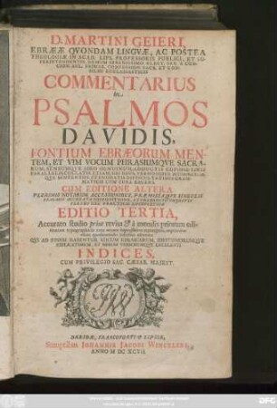 D. Martini Geieri ... Commentarius in Psalmos Davidis : Fontium Ebraeorum Mentem, Et Vim Vocum Phrasiumque Sacrarum, Sensumque Adeo Genuinum, Adductis Copiose Locis Parallelis, Collatis Etiam, Ubi Opus, Versionibus Interpretumque Sententiis, Et Enodatis Difficultatibus Grammaticis Cum Cura Eruens ... Qui Ad Finem Habentur ... Indices