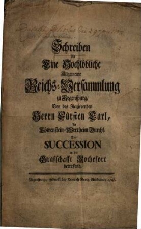 Schreiben An Eine Hochlöbliche Allgemeine Reichs-Versammlung zu Regenspurg, Von des Regierenden Herrn Fürsten Carl, Zu Löwenstein-Wertheim Durchl. Die Succession in die Grafschafft Rochefort betreffend