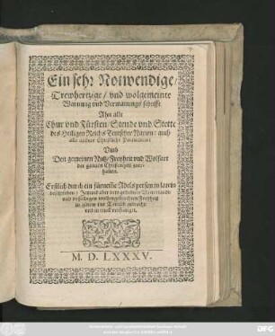 Ein sehr Notwendige/|| Trewhertzige/ vnd wolgemeinte || Warnung vnd Vermanungs schrifft || Ahn alle || Chur vnd Fürsten/ Stende vnd Stette || des Heiligen Reichs Teutscher Nation ... || Vmb || Den gemeinen Nutz ... || der gantzen Christenheit zuer=||halten.|| Erstlich durch ein fürnem̃e Adels person in latein || beschrieben/ Jetzund ... || ins Teütsch gebracht/|| vnd in truck verfertiget.||