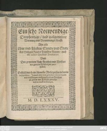 Ein sehr Notwendige/|| Trewhertzige/ vnd wolgemeinte || Warnung vnd Vermanungs schrifft || Ahn alle || Chur vnd Fürsten/ Stende vnd Stette || des Heiligen Reichs Teutscher Nation ... || Vmb || Den gemeinen Nutz ... || der gantzen Christenheit zuer=||halten.|| Erstlich durch ein fürnem̃e Adels person in latein || beschrieben/ Jetzund ... || ins Teütsch gebracht/|| vnd in truck verfertiget.||