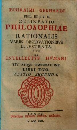 Ephraimi Gerhardi Phil. Et J. V. D. Delineatio Philosophiae Rationalis Variis Observationibus Illustrata Sive De Intellectus Humani Usu Atque Emendatione : Libri Duo