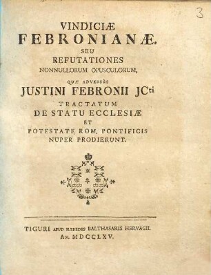 Vindiciae febronianae, seu refutationes nonnullorum opusculorum, quae adversus Justini Febronii ICti tractatum De statu ecclesiae et potestate Rom. pontificis nuper prodierunt