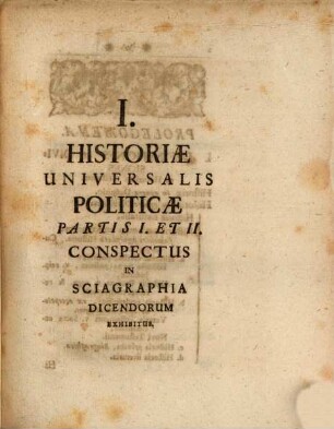 Historiae Universalis Politicae Quantum Ad Eius Partem I Ac II Idea Plane Nova At Legitima Tractationem Summorum Imperiorum : Exhibens In I Sciagraphia Dicendorum II Tabulis Chronologicis III Tabularum Geographicarum Sectionibus Binis