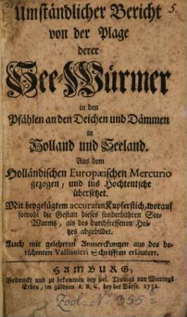 Umständlicher Bericht von der Plage derer See-Würmer in den Pfählen an den Deichen und Dämmen in Holland und Seeland : Aus dem Europaeischen Mercurio gezogen, und ins Hochteutsche übersetzet. Mit beygefügtem accuraten Kupferstich, worauf sowohl die Gestalt dieses sonderbahren See-Wurms, als des durchfressenen Holtzes abgebildet
