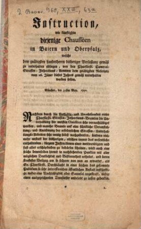 Instruction, wie künftighin diejenige Chausséen, in Baiern und Oberpfalz, welche dem gnädigsten Landesherrn bisheriger Verfassung gemäß zu unterhalten obliegen, von den Churfürstl. Cameral-Strassen-Inspections-Ämtern dem gnädigsten Rescripte vom 26. Jänner dieses Jahres gemäß unterhalten werden sollen