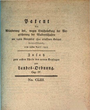 Patent die Abänderung des, wegen Einschränkung der Vergrößerung der Waldortschaften am 14ten November 1800 erlassenen Gesetzes betreffend : vom 29sten April 1822. Zusatz zu dem ersten Theile der neuen Beyfugen zur Landes-Ordnung. Cap. IV.