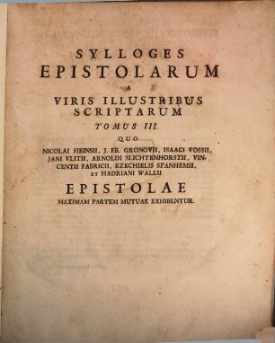 Sylloges Epistolarum A Viris Illustribus Scriptarum : Tomi Quinque, 3. Quo Nicolai Heinsii, J. Fr. Gronovii, Isaaci Vossii, Jani Vlitii, Arnoldi Slichtenhorstii, Vincentii Fabricii, Ezechielis Spanhemii, Et Hadriani Walii Epistolae Maximam Partem Mutuae Exhibentur