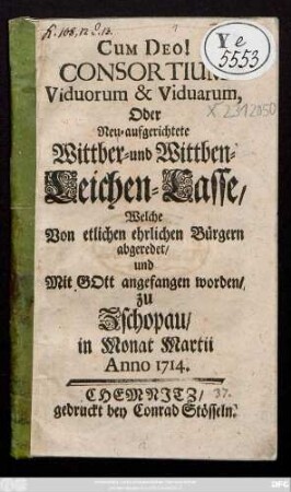 Consortium Viduorum & Viduarum, Oder Neu-aufgerichtete Wittber- und Wittben-Leichen-Casse, Welche Von etlichen ehrlichen Bürgern abgeredet, und Mit Gott angefangen worden, zu Zschopau im Monat Martii Anno 1714.