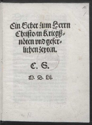 Ein Gebet zum Herrn || Christo/ in Kriegß=||nöten vnd gefer=||lichen zeyten.|| C. S.||