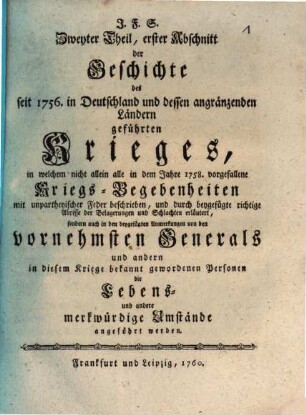 Geschichte des im 1756 und 1757sten Jahre in Deutschland und dessen angränzenden Ländern geführten Krieges : in welcher nicht allein alle merkwürdige Kriegs-Begebenheiten mit unpartheiischer Feder beschrieben, und durch beygefügte richtige Abrisse aller Belagerungen, Schlachten [et]c. erläutert, sondern auch von den vornehmsten Generals und andern in diesem Kriege bekantgewordenen Personen die Lebens und andere merkwürdige Umstände angeführt werden, 2,1. Zweyter Theil, erster Abschnitt der Geschichte des seit 1756. in Deutschland und dessen angränzenden Ländern geführten Krieges : mit Pl. No. 20 - 22, 29, 27, 28, 25