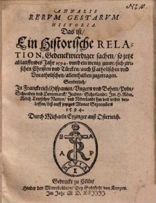Annalis Rerum Gestarum Historia : Das ist, Ein Historische Relation, Gedenckwierdiger sachen, so jetzt ablauffendes Jahr 1594. unnd ein wenig zuvor, sich zwischen Christen und Türcken, auch Catholischen und Uncatholischen, allenthalben zugetragen. Sonderlich, In Franckreich ... Im H. Räm. Reich Teutscher Nation, und Niderlandt ... verloffen, biß auff jetziges Monat Septembris 1594