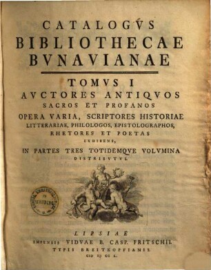 Catalogvs Bibliothecae Bvnavianae : Avctores Antiqvos Sacros Et Profancos Opera Varia, Scriptores Historiae Litterariae, Philologos, Epistolographos, Rhetores Et Poetas Exhibens, In Partes Tres Totidemqve Volvmina Distribvtvs. Tomvs I [,1]