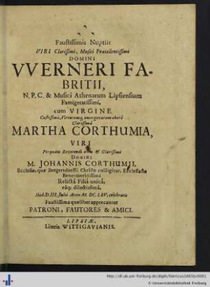 Faustissimis Nuptiis Viri Clarissimi, Musici Praecellentissimi Domini Werneri Fabritii ... cum Virgine ... Martha Corthumia ... Anno M.DC.LXV. celebratis Faustissima quaelibet apprecantur Patroni, Fautores & Amici