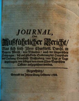 Journal, Oder Außführlicher Bericht, was sich seith Ihrer Churfürstl. Durchl. in Bayern Abreise von München nach der Ungarischen Campagne biß auf glückliche Eroberung der Hauptstadt und Vestung Griechisch Weissenburg von Tage zu Tage zugetragen