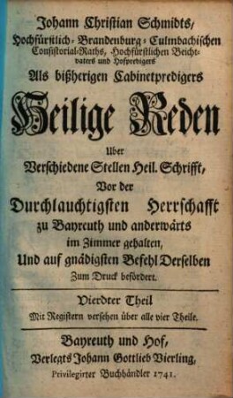 Johann Christian Schmidts, Hoch-Fürstlich-Brandenburg-Culmbachischen Cabinet-Predigers, Heilige Reden Ueber Verschiedene Stellen Heil. Schrifft : Vor der Durchlauchtigsten Herrschafft zu Bayreuth im Zimmer gehalten, Und auf gnädigsten Befehl Derselben zum Druck befördert, 4