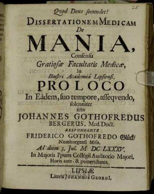 Dissertationem Medicam De Mania ... In Illustri Academia Lipsiensi, Pro Loco In Eadem, suo tempore, assequendo, solenniter sistit Johannes Gothofredus Bergerus, Med. Doct. Respondente Friderico Gothofredo Glück/ Numburgensi Misn. Ad diem 3. Iul. M DC LXXXV. ...