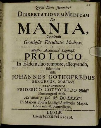 Dissertationem Medicam De Mania ... In Illustri Academia Lipsiensi, Pro Loco In Eadem, suo tempore, assequendo, solenniter sistit Johannes Gothofredus Bergerus, Med. Doct. Respondente Friderico Gothofredo Glück/ Numburgensi Misn. Ad diem 3. Iul. M DC LXXXV. ...
