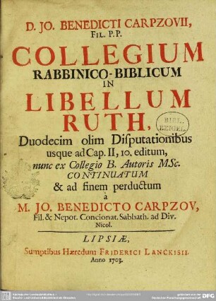 D. Jo. Benedicti Carpzovii, Fil. P. P. Collegium Rabbinico-Biblicum In Libellum Ruth : Duodecim olim Disputationibus usque ad Cap. II, 10. editum, nunc ex Collegio B. Autoris MSc. Continuatum & ad finem perductum