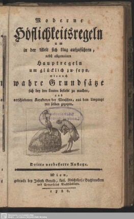 Moderne Höflichkeitsregeln um in der Welt sich klug aufzuführen : nebst allgemeinen Hauptregeln, um glücklich zu seyn, wie auch wahre Grundsätze, sich bey den Leuten beliebt zu machen ...