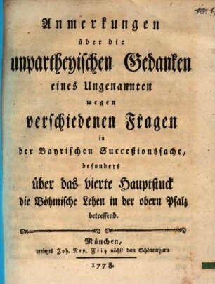 Anmerkungen über die unpartheyischen Gedanken eines Ungenannten wegen verschiedenen Fragen in der Bayrischen Succeßionssache, besonders über das vierte Hauptstuck die Böhmische Lehen in der obern Pfalz betreffend