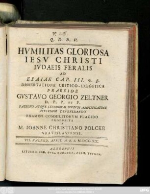 Hvmilitas Gloriosa Iesv Christi Ivdaeis Feralis Ad Esaiae Cap. III., V. 8 : Dissertatione Critico-Exegetica ; VII. Kalend. April. A. R. S. M. DCC. XX./ Praeside Gvstavo Georgio Zeltner D. P. P. Et P. ... Examini Commilitonvm Placido Proposita A.M. Ioanne Christiano Polcke Vratislaviensi