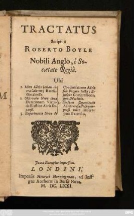 Tractatus Scripti a Roberto Boyle Nobili Anglo, e Societate Regia : Ubi 1. Mira Aëris (etiam citra Calorem) Rarefactio detecta. 2. Observata Nova circa Durationem Virtutis Elasticae Aëris Expansi. 3. Experimenta Nova de Condensatione Aëris solo Frigore facta; Eiusque Compressione, sine Machinis. 4. Eiusdem Quantitatis Aeris rarefacti & compressi mire Discrepans Extensio