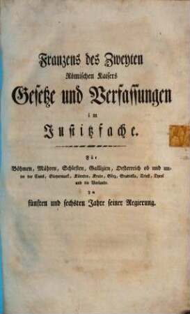 Franzens des Zweyten Römischen Kaisers Gesetze und Verfassungen im Justizfache : Für Böhmen, Mähren, Schlesien, Gallizien, Österreich ob und unterhalb d. Enns, Steyermark, Kärnten, Krain, Görz, Gradiska, Triest, Tyrol u. d. Vorlande, 2. Im 5. u. 6. Jahre seiner Regierung. 1796-1798.