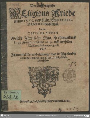 Der Augspurgische Religions Friede Anno 1555. von Käy. May. Ferdinando I. beschlossen : Item Capitulation Welche Ihre Käy. May. Ferdinandus II. zu Franckfurt Anno 1619 auff deroselben Wahl und Krönungstag vollzogen.