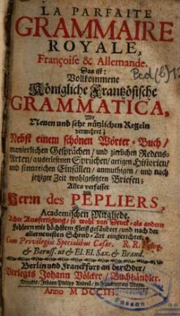 La parfaite grammaire royale, françoise et allemande : das ist: vollkommene königliche frantzösische Grammatica ; mit neuen und sehr nützlichen Regeln vermehret, nebst einem schönen Wörter-Buch ...