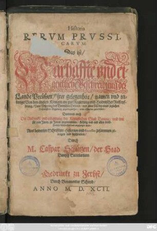 Historia || RERVM PRVSSI=||CARVM,|| Das ist/|| Warhaffte vnd ei=||gentliche Beschreibung der || Lande Preüssen ... || Von den eltesten Königen an/ jrer Regierung vnd Heidnischer Auffopf=||ferung ... ||Darinnen auch || Die Ankunfft vnd erbawung der Königlichen Stad Dantzig ... || angezeiget wird/|| ... beschrieben/|| Durch || M.Caspar Schützen/ der Stad || Dantzig Secretarium.||