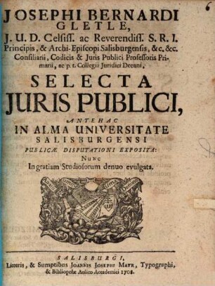 Josephi Bernardi Gletle, J.U.D. Celsiss. ac Reverendis. S.R.I. ... Selecta Juris Publici : Antehac In Alma Universitate Salisburgensi Publicæ Disputationi Expositus